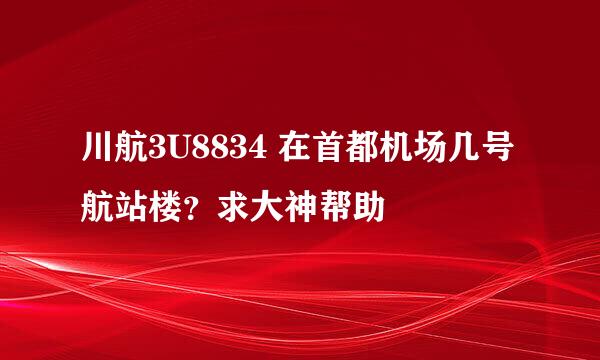 川航3U8834 在首都机场几号航站楼？求大神帮助