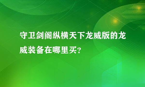 守卫剑阁纵横天下龙威版的龙威装备在哪里买？