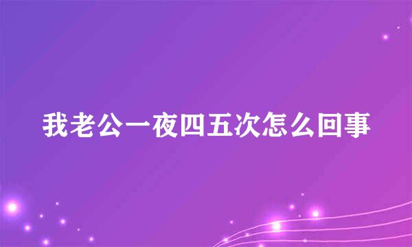 我老公一夜四五次怎么回事