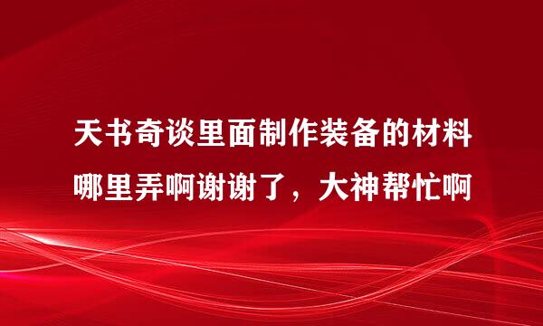 天书奇谈里面制作装备的材料哪里弄啊谢谢了，大神帮忙啊