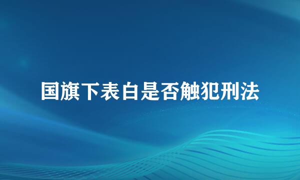 国旗下表白是否触犯刑法