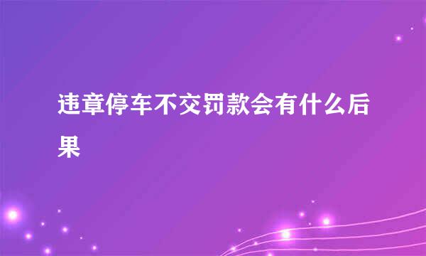 违章停车不交罚款会有什么后果