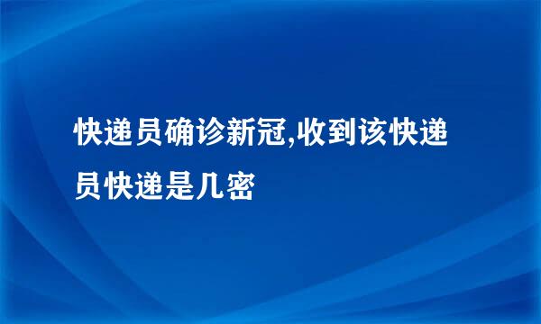 快递员确诊新冠,收到该快递员快递是几密