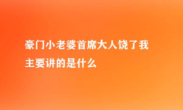 豪门小老婆首席大人饶了我 主要讲的是什么