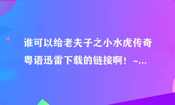 谁可以给老夫子之小水虎传奇粤语迅雷下载的链接啊！~~非常感谢了