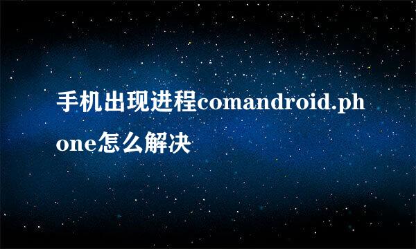 手机出现进程comandroid.phone怎么解决