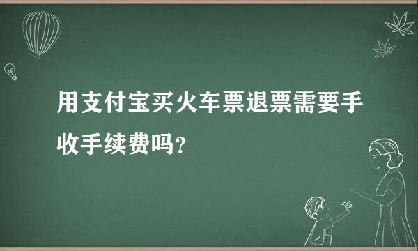 用支付宝买火车票退票需要手收手续费吗？