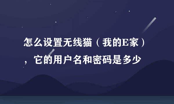 怎么设置无线猫（我的E家），它的用户名和密码是多少