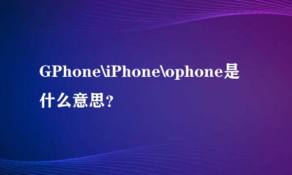 GPhone\iPhone\ophone是什么意思？