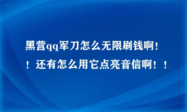 黑营qq军刀怎么无限刷钱啊！！还有怎么用它点亮音信啊！！