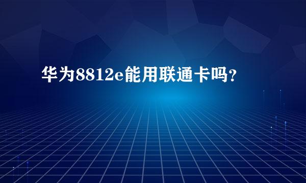 华为8812e能用联通卡吗？