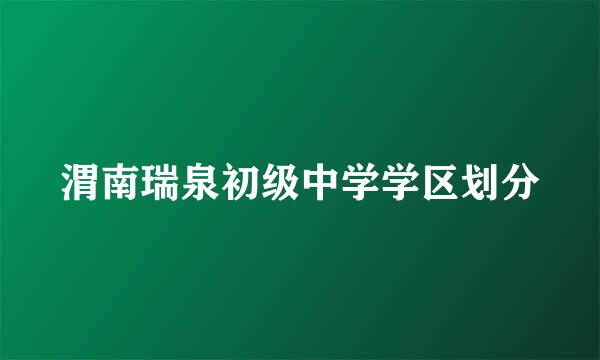 渭南瑞泉初级中学学区划分