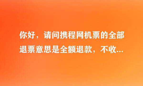 你好，请问携程网机票的全部退票意思是全额退款，不收取任何因为退票产生的费用吗？