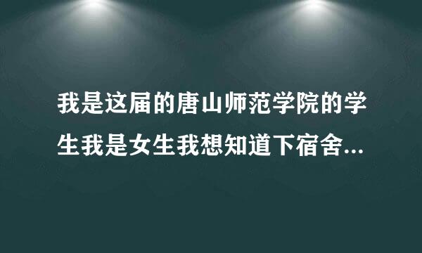 我是这届的唐山师范学院的学生我是女生我想知道下宿舍和食堂的情况,我也是二本