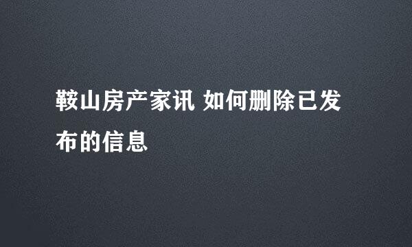 鞍山房产家讯 如何删除已发布的信息