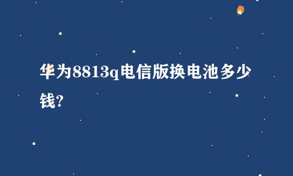 华为8813q电信版换电池多少钱?