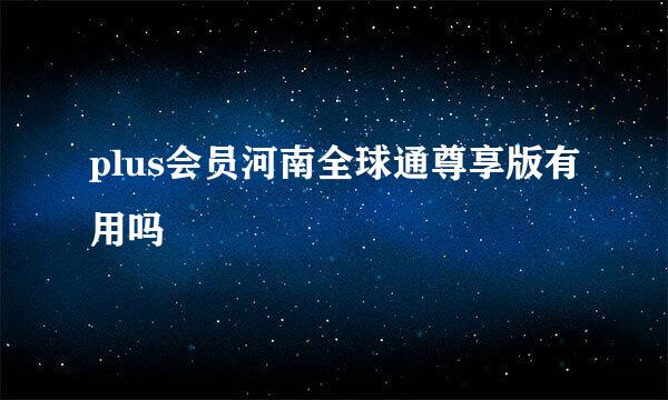 plus会员河南全球通尊享版有用吗