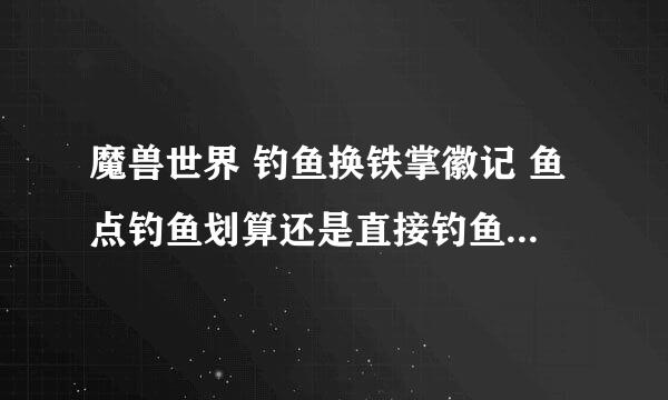 魔兽世界 钓鱼换铁掌徽记 鱼点钓鱼划算还是直接钓鱼划算，直接钓一堆金色鲤鱼太亏