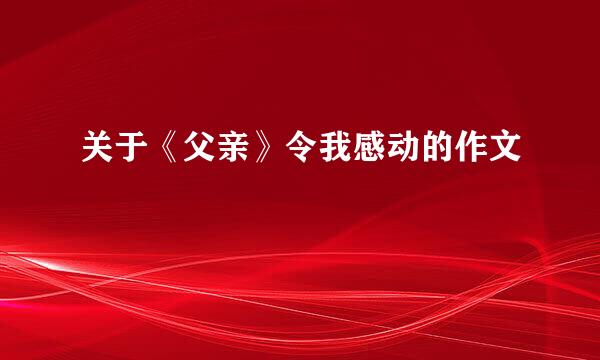 关于《父亲》令我感动的作文