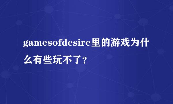 gamesofdesire里的游戏为什么有些玩不了？