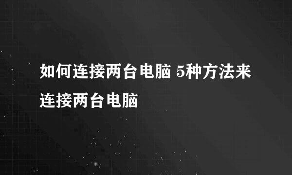 如何连接两台电脑 5种方法来连接两台电脑