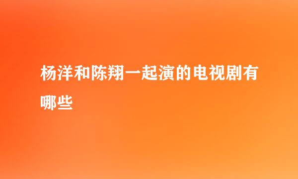 杨洋和陈翔一起演的电视剧有哪些