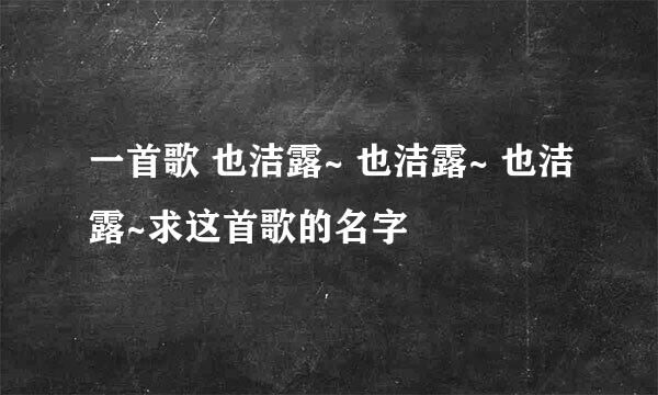 一首歌 也洁露~ 也洁露~ 也洁露~求这首歌的名字