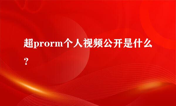 超prorm个人视频公开是什么？