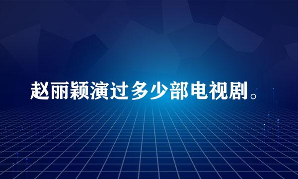 赵丽颖演过多少部电视剧。