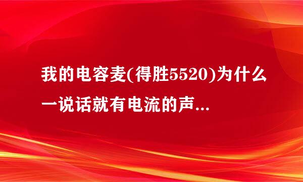 我的电容麦(得胜5520)为什么一说话就有电流的声音?求解