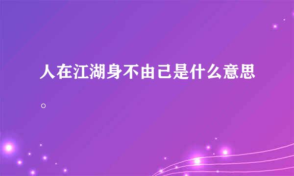 人在江湖身不由己是什么意思。