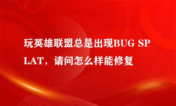 玩英雄联盟总是出现BUG SPLAT，请问怎么样能修复