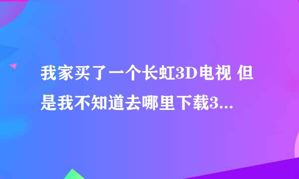 我家买了一个长虹3D电视 但是我不知道去哪里下载3D电影， 必须要是3D电影，平时我们电脑看的都不是呢。