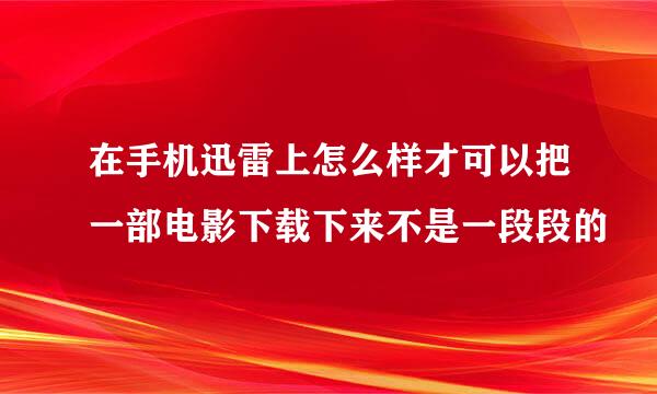 在手机迅雷上怎么样才可以把一部电影下载下来不是一段段的