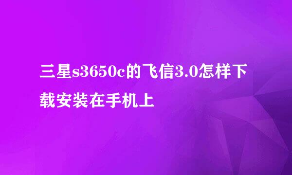 三星s3650c的飞信3.0怎样下载安装在手机上