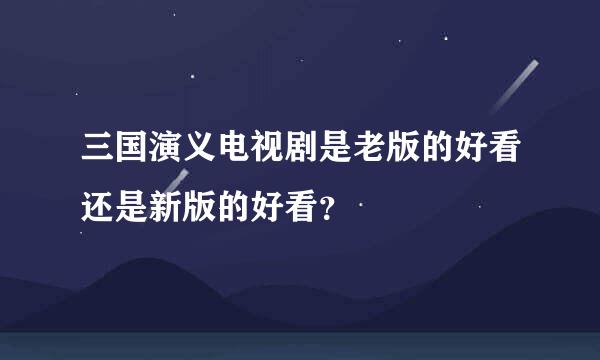 三国演义电视剧是老版的好看还是新版的好看？