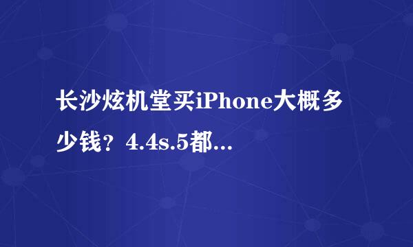 长沙炫机堂买iPhone大概多少钱？4.4s.5都说一下价格