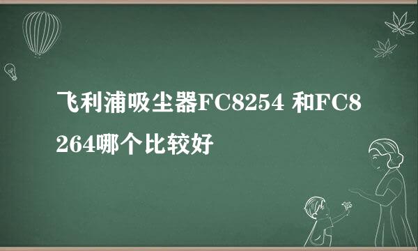 飞利浦吸尘器FC8254 和FC8264哪个比较好