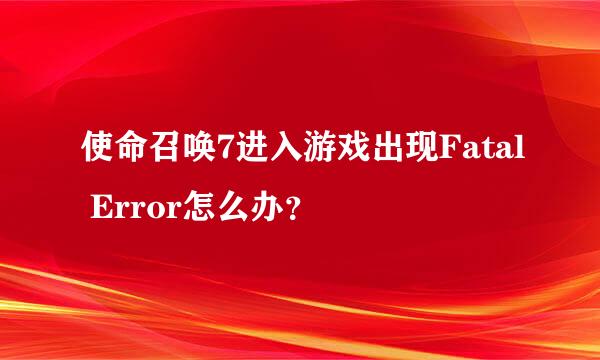 使命召唤7进入游戏出现Fatal Error怎么办？