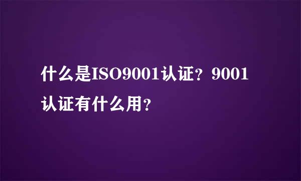 什么是ISO9001认证？9001认证有什么用？