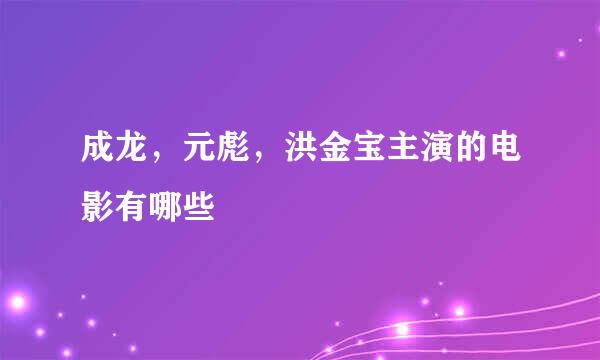 成龙，元彪，洪金宝主演的电影有哪些