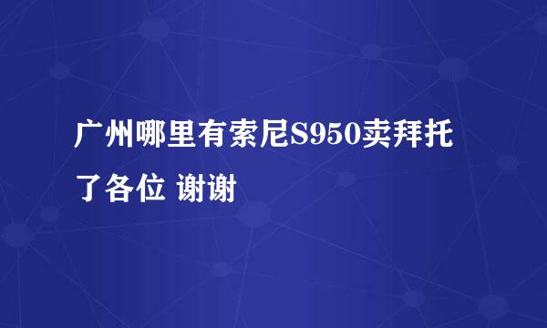 广州哪里有索尼S950卖拜托了各位 谢谢