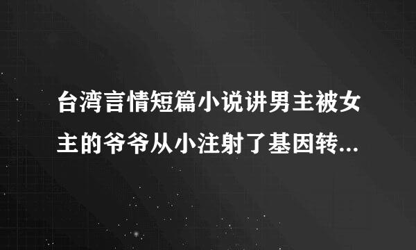 台湾言情短篇小说讲男主被女主的爷爷从小注射了基因转变的药�