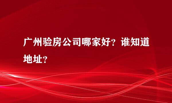 广州验房公司哪家好？谁知道地址？