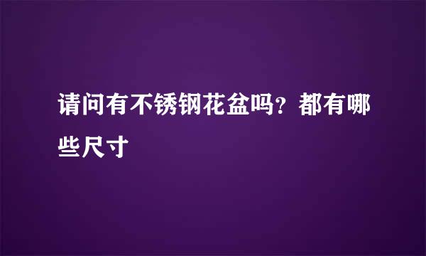 请问有不锈钢花盆吗？都有哪些尺寸