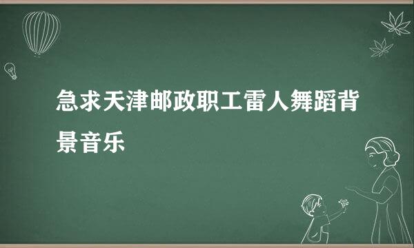 急求天津邮政职工雷人舞蹈背景音乐