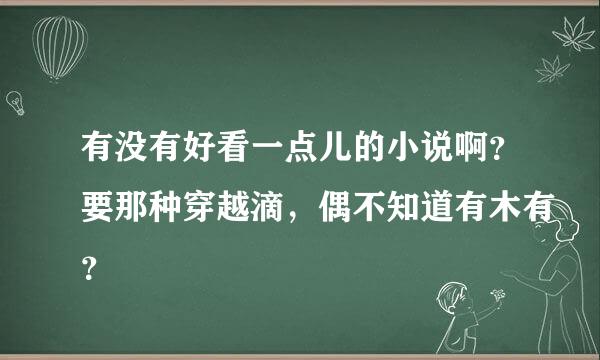 有没有好看一点儿的小说啊？要那种穿越滴，偶不知道有木有？