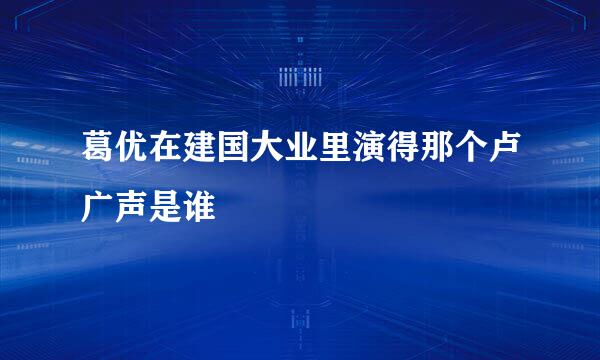 葛优在建国大业里演得那个卢广声是谁