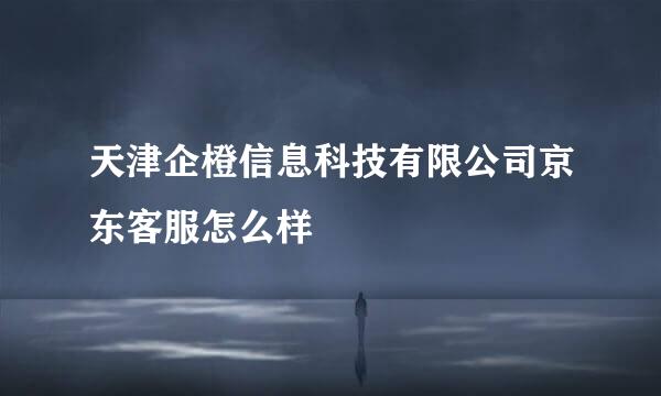 天津企橙信息科技有限公司京东客服怎么样