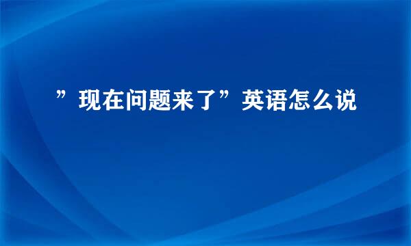 ”现在问题来了”英语怎么说